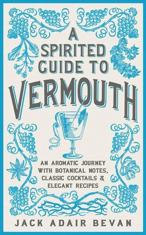 A Spirited Guide to Vermouth: An Aromatic Journey With Botanical Notes, Classic Cocktails and Elegant Recipes